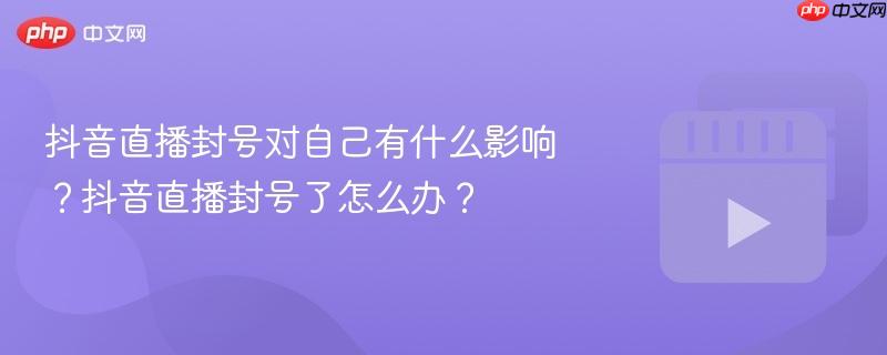 抖音直播封号对自己有什么影响?抖音直播封号了怎么办?