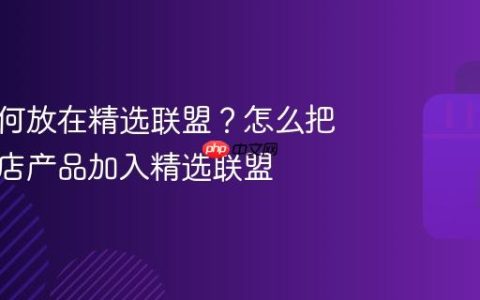 抖店如何放在精选联盟？怎么把抖音小店产品加入精选联盟