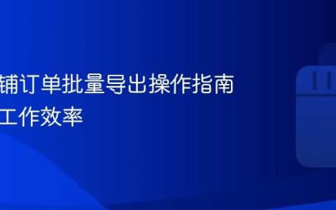 抖音店铺订单批量导出操作指南：提高工作效率