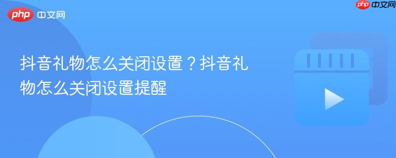 抖音礼物怎么关闭设置?抖音礼物怎么关闭设置提醒
