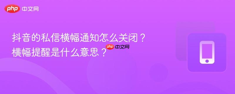抖音的私信横幅通知怎么关闭?横幅提醒是什么意思?