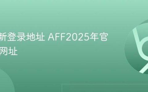AFF全新登录地址 AFF2025年官方验证网址