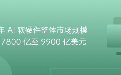 2027 年 AI 软硬件整体市场规模将达到 7800 亿至 9900 亿美元
