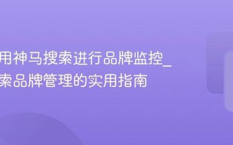 如何利用神马搜索进行品牌监控_神马搜索品牌管理的实用指南