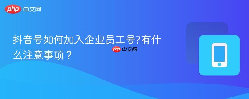 抖音号如何加入企业员工号?有什么注意事项?