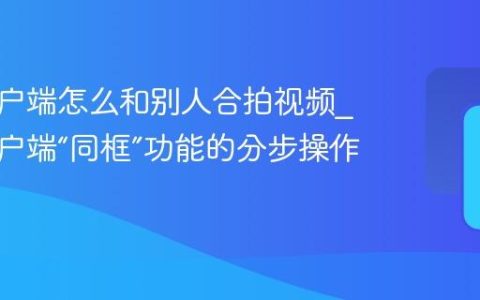 快手客户端怎么和别人合拍视频_快手客户端“同框”功能的分步操作指南