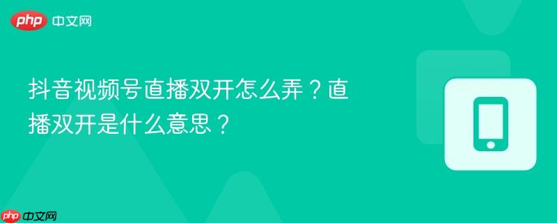 抖音视频号直播双开怎么弄?直播双开是什么意思?