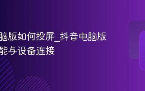 抖音电脑版如何投屏_抖音电脑版投屏功能与设备连接