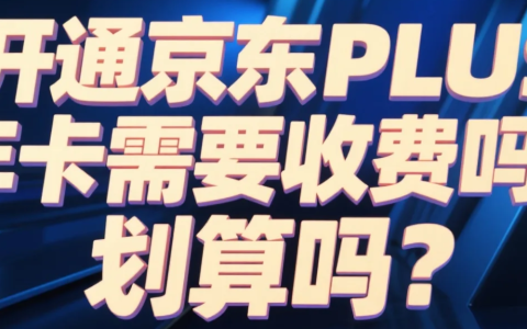 开通京东PLUS年卡需要收费吗？划算吗？198元年费换2000+福利！四类人开通立赚（附0元开通秘籍）！