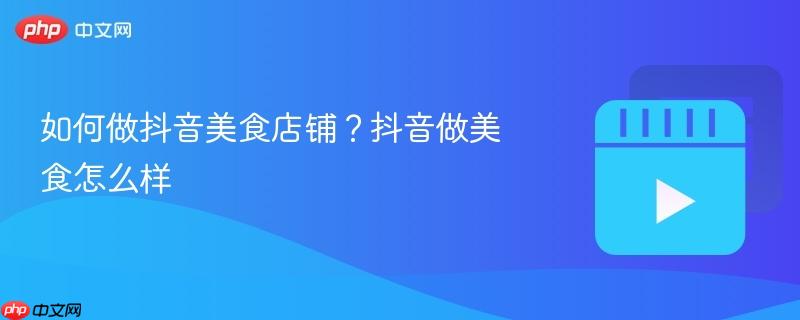 如何做抖音美食店铺?抖音做美食怎么样