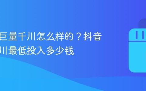抖音投巨量千川怎么样的？抖音巨量千川最低投入多少钱