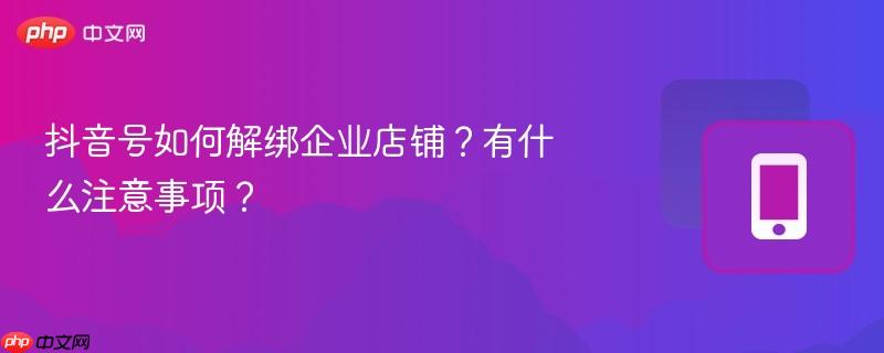 抖音号如何解绑企业店铺?有什么注意事项?