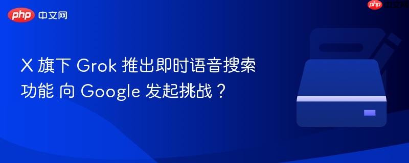 x 旗下 grok 推出即时语音搜索功能 向 google 发起挑战?