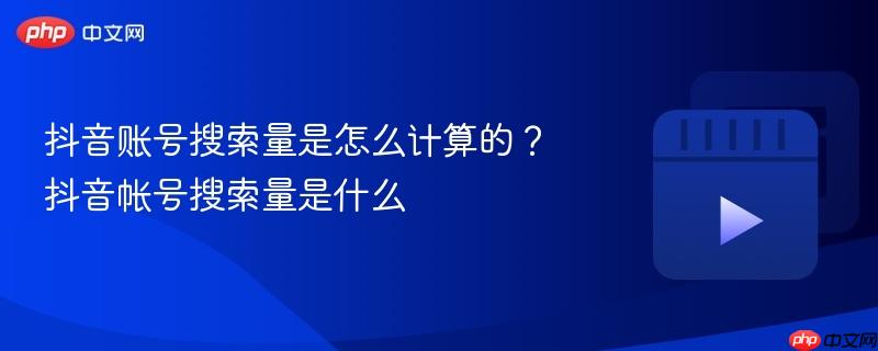 抖音账号搜索量是怎么计算的?抖音帐号搜索量是什么