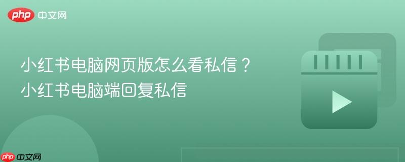 小红书电脑网页版怎么看私信?小红书电脑端回复私信