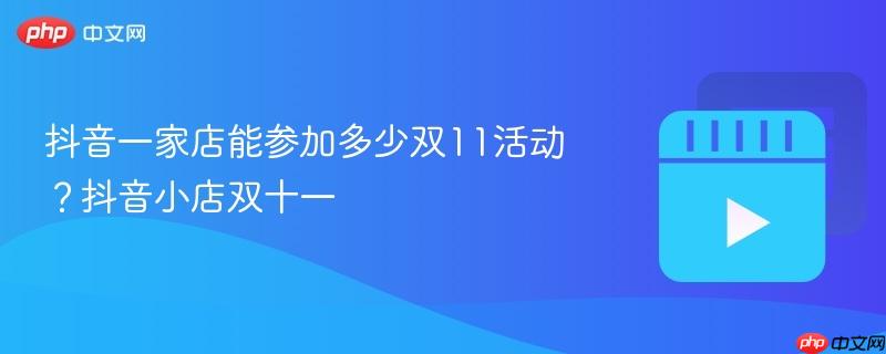 抖音一家店能参加多少双11活动?抖音小店双十一