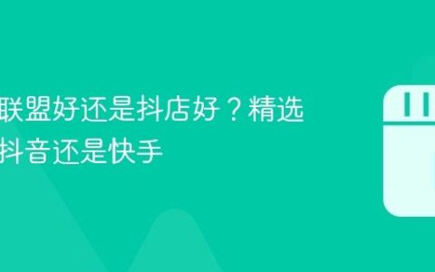 做精选联盟好还是抖店好？精选联盟是抖音还是快手