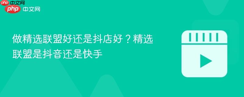 做精选联盟好还是抖店好?精选联盟是抖音还是快手