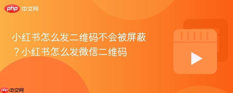 小红书怎么发二维码不会被屏蔽?小红书怎么发微信二维码