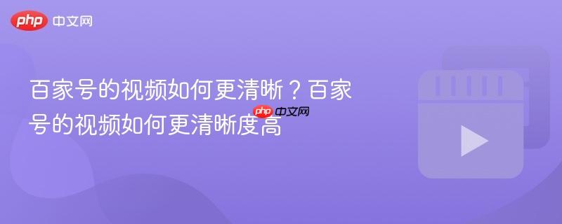 百家号的视频如何更清晰?百家号的视频如何更清晰度高