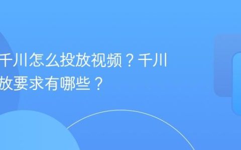 达人号千川怎么投放视频？千川视频投放要求有哪些？