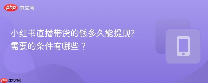 小红书直播带货的钱多久能提现?需要的条件有哪些?