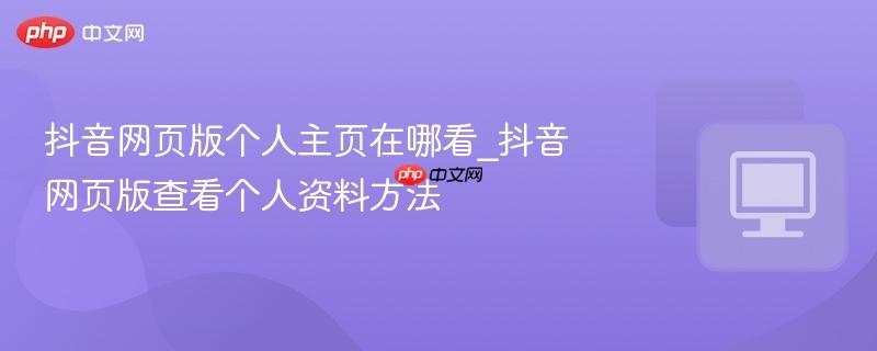 抖音网页版个人主页在哪看_抖音网页版查看个人资料方法