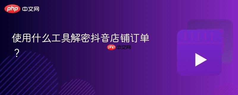 使用什么工具解密抖音店铺订单?
