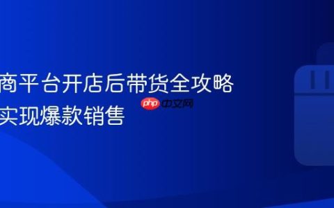 抖音电商平台开店后带货全攻略，快速实现爆款销售
