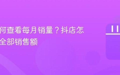 抖店如何查看每月销量？抖店怎么查看全部销售额