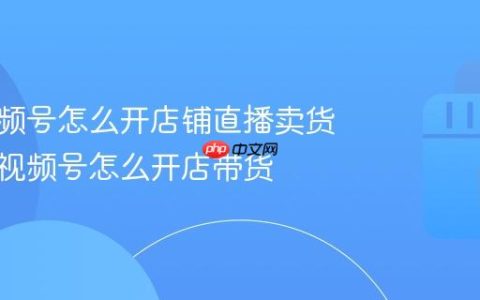 微信视频号怎么开店铺直播卖货？微信视频号怎么开店带货