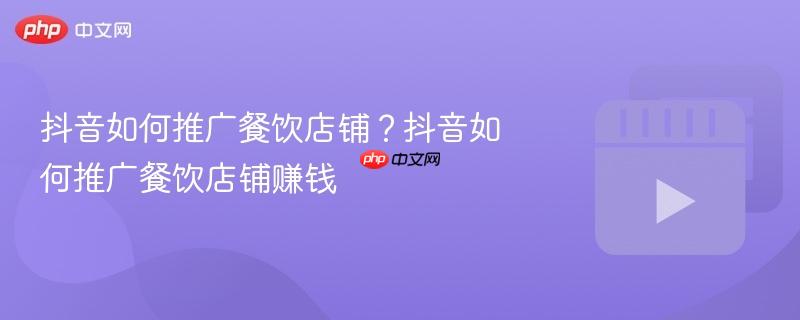 抖音如何推广餐饮店铺?抖音如何推广餐饮店铺赚钱