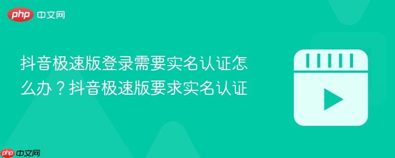 抖音极速版登录需要实名认证怎么办?抖音极速版要求实名认证