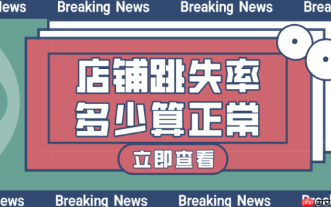 淘宝详情页跳出率，正常范围及降低策略有哪些？解读健康范围，实施专业装修、活动设置、精准推荐等策略，有效提升停留与转化！