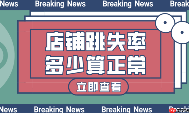淘宝详情页跳出率,正常范围及降低策略有哪些?解读健康范围,实施专业装修、活动设置、精准推荐等策略,有效提升停留与转化!