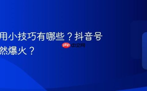 抖音使用小技巧有哪些？抖音号怎么突然爆火？