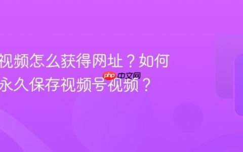 视频号视频怎么获得网址？如何用手机永久保存视频号视频？