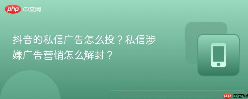 抖音的私信广告怎么投?私信涉嫌广告营销怎么解封?