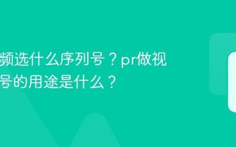 pr做视频选什么序列号？pr做视频序列号的用途是什么？