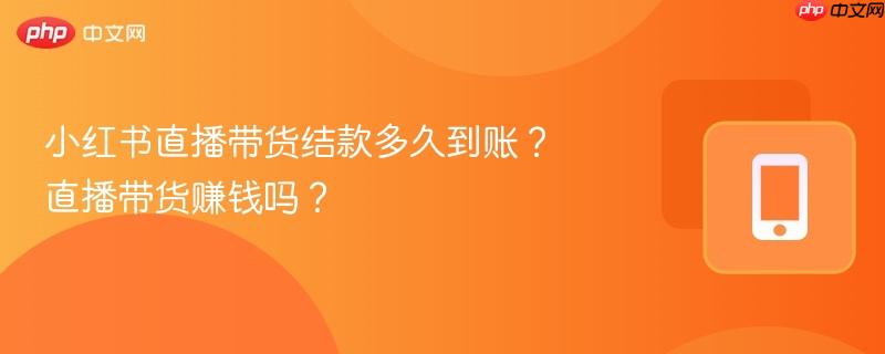 小红书直播带货结款多久到账?直播带货赚钱吗?