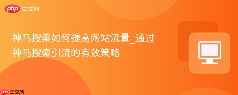 神马搜索如何提高网站流量_通过神马搜索引流的有效策略