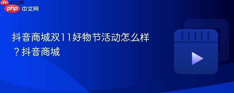抖音商城双11好物节活动怎么样?抖音商城