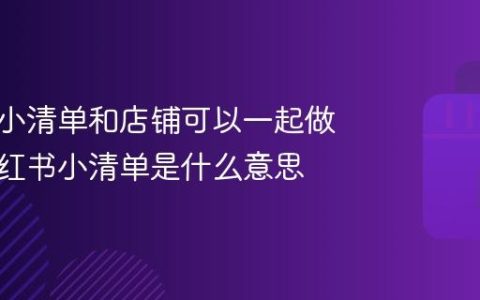 小红书小清单和店铺可以一起做吗？小红书小清单是什么意思