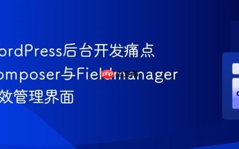 告别WordPress后台开发痛点：用Composer与Fieldmanager构建高效管理界面