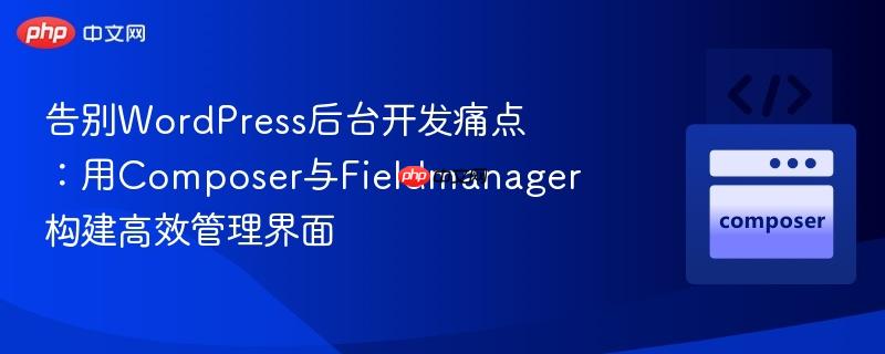 告别wordpress后台开发痛点:用composer与fieldmanager构建高效管理界面