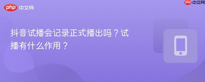 抖音试播会记录正式播出吗?试播有什么作用?