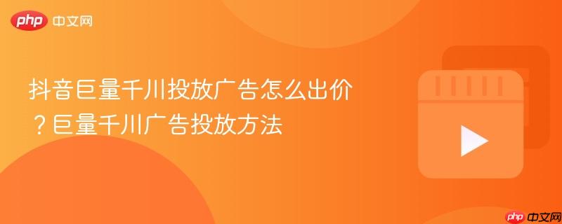 抖音巨量千川投放广告怎么出价?巨量千川广告投放方法