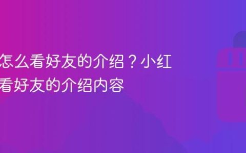 小红书怎么看好友的介绍？小红书怎么看好友的介绍内容