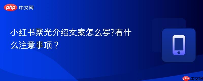 小红书聚光介绍文案怎么写?有什么注意事项?