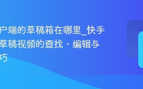 快手客户端的草稿箱在哪里_快手客户端草稿视频的查找、编辑与发布技巧